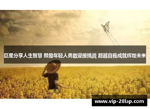 巨星分享人生智慧 鼓励年轻人勇敢迎接挑战 超越自我成就辉煌未来