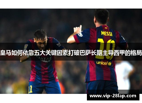 皇马如何依靠五大关键因素打破巴萨长期主导西甲的格局