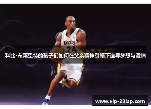 科比·布莱恩特的孩子们如何在父亲精神引领下追寻梦想与激情
