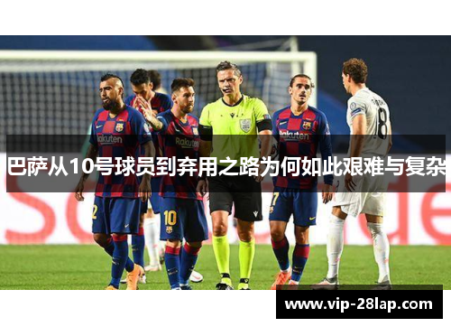 巴萨从10号球员到弃用之路为何如此艰难与复杂