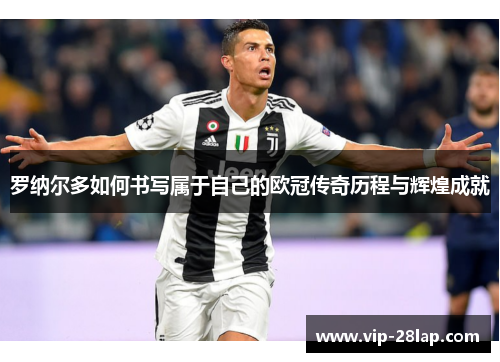 罗纳尔多如何书写属于自己的欧冠传奇历程与辉煌成就