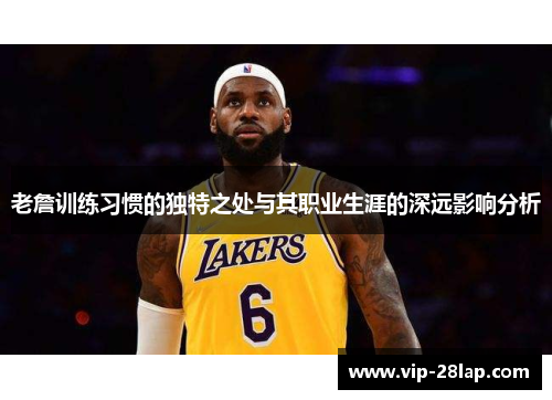 老詹训练习惯的独特之处与其职业生涯的深远影响分析