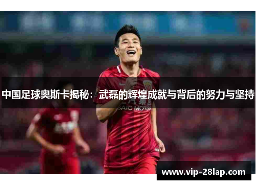 中国足球奥斯卡揭秘：武磊的辉煌成就与背后的努力与坚持