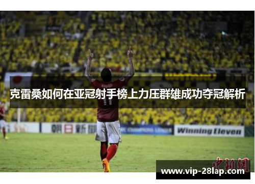 克雷桑如何在亚冠射手榜上力压群雄成功夺冠解析
