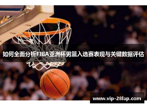 如何全面分析FIBA亚洲杯男篮入选赛表现与关键数据评估