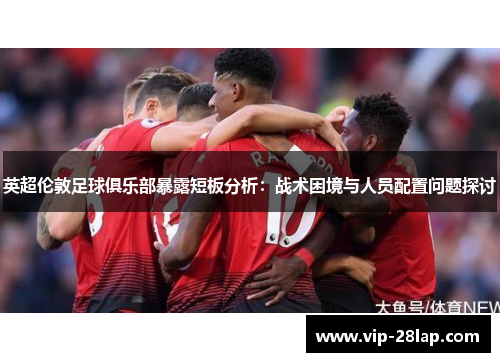 英超伦敦足球俱乐部暴露短板分析：战术困境与人员配置问题探讨
