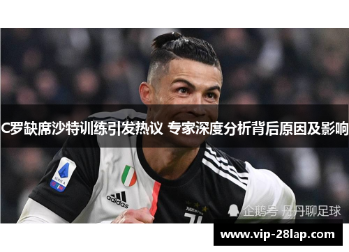 C罗缺席沙特训练引发热议 专家深度分析背后原因及影响