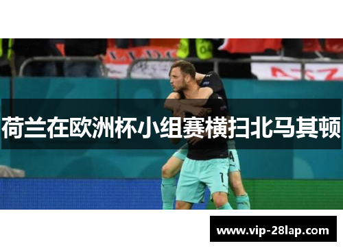 荷兰在欧洲杯小组赛横扫北马其顿