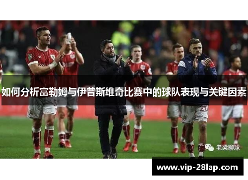 如何分析富勒姆与伊普斯维奇比赛中的球队表现与关键因素