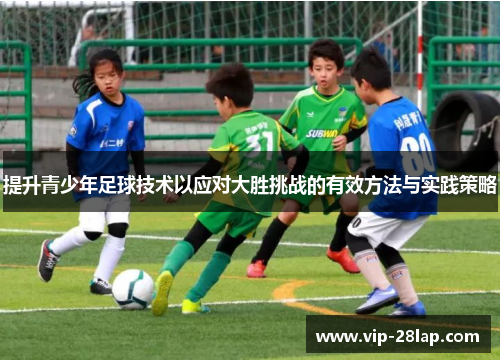 提升青少年足球技术以应对大胜挑战的有效方法与实践策略