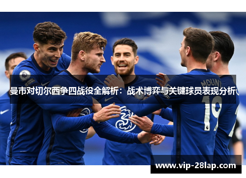 曼市对切尔西争四战役全解析：战术博弈与关键球员表现分析