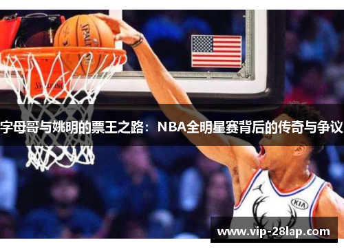 字母哥与姚明的票王之路：NBA全明星赛背后的传奇与争议