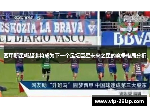 西甲新星崛起谁将成为下一个足坛巨星未来之星的竞争格局分析