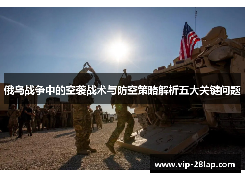 俄乌战争中的空袭战术与防空策略解析五大关键问题