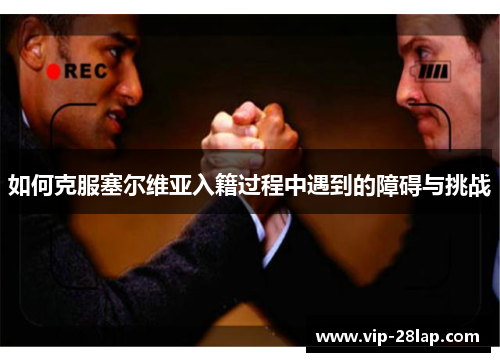 如何克服塞尔维亚入籍过程中遇到的障碍与挑战
