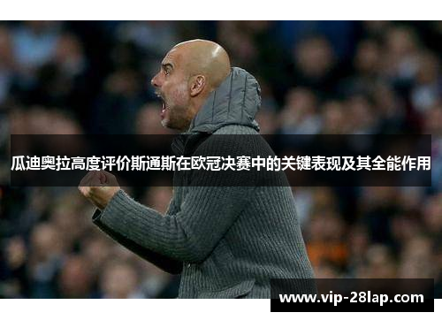 瓜迪奥拉高度评价斯通斯在欧冠决赛中的关键表现及其全能作用