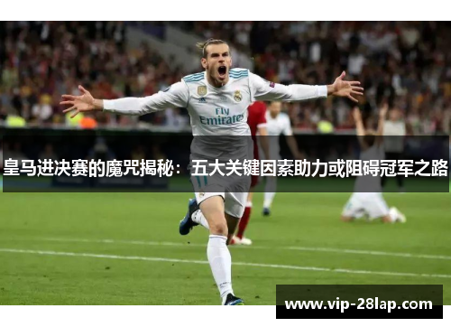 皇马进决赛的魔咒揭秘：五大关键因素助力或阻碍冠军之路