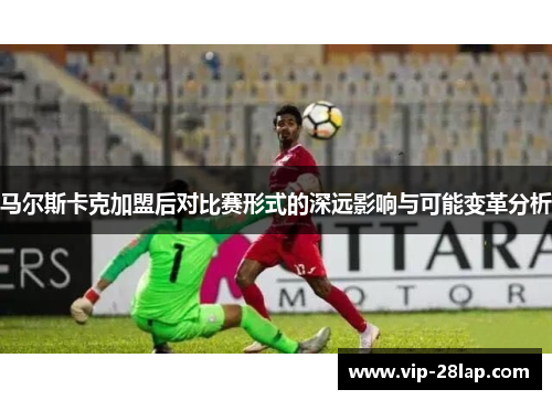 马尔斯卡克加盟后对比赛形式的深远影响与可能变革分析