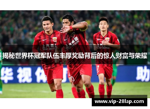 揭秘世界杯冠军队伍丰厚奖励背后的惊人财富与荣耀