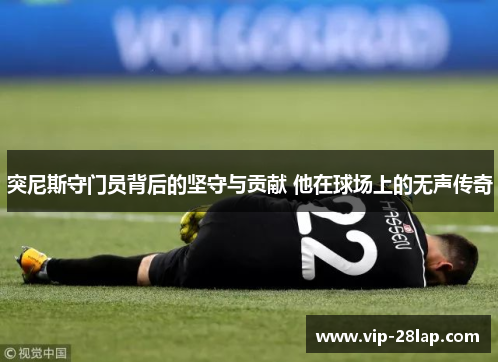 突尼斯守门员背后的坚守与贡献 他在球场上的无声传奇